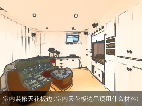 室内装修天花板边(室内天花板边吊顶用什么材料)