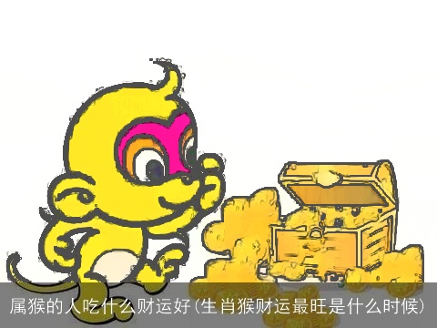 属猴的人吃什么财运好(生肖猴财运最旺是什么时候)