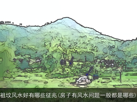 祖坟风水好有哪些征兆(房子有风水问题一般都是哪些)