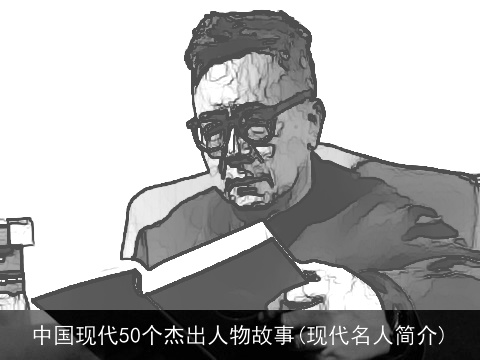 中国现代50个杰出人物故事(现代名人简介)