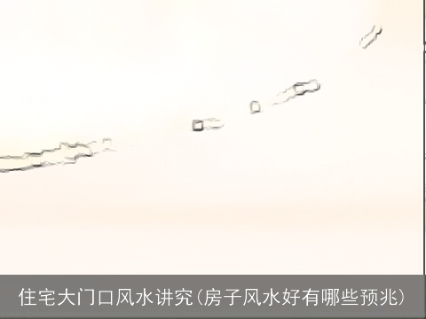 住宅大门口风水讲究(房子风水好有哪些预兆)