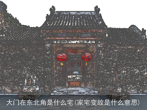 大门在东北角是什么宅(家宅变故是什么意思)