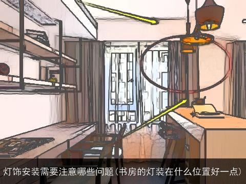 灯饰安装需要注意哪些问题(书房的灯装在什么位置好一点)