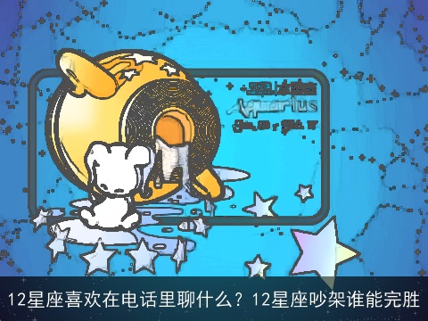 12星座喜欢在电话里聊什么？12星座吵架谁能完胜