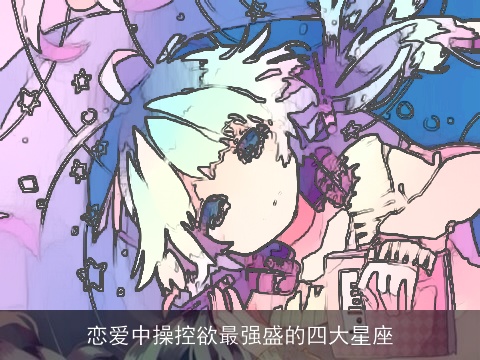 恋爱中操控欲最强盛的四大星座