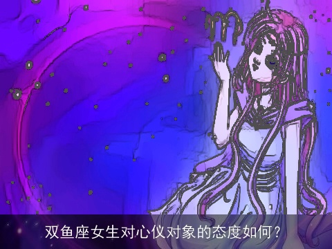 双鱼座女生对心仪对象的态度如何？