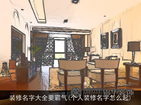 装修名字大全要霸气(个人装修名字怎么起)