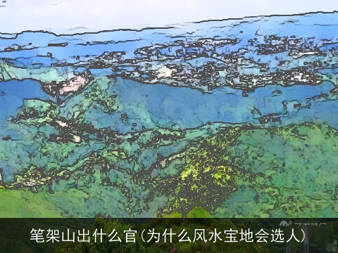 笔架山出什么官(为什么风水宝地会选人)