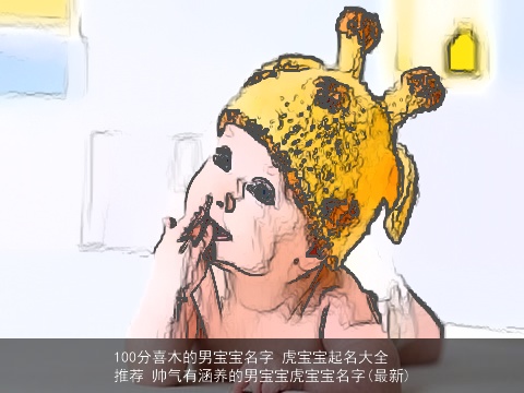 100分喜木的男宝宝名字 虎宝宝起名大全推荐 帅气有涵养的男宝宝虎宝宝名字(最新)
