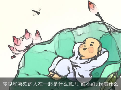 梦见和喜欢的人在一起是什么意思,好不好,代表什么