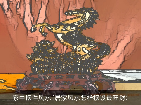 家中摆件风水(居家风水怎样摆设最旺财)