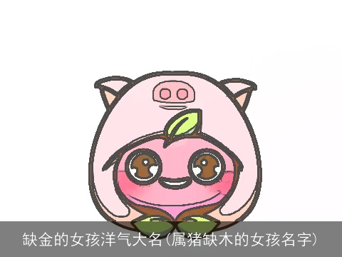 缺金的女孩洋气大名(属猪缺木的女孩名字)
