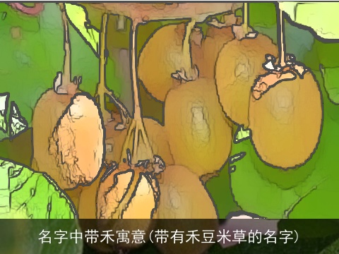 名字中带禾寓意(带有禾豆米草的名字)