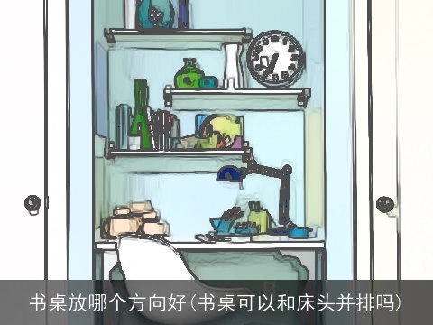 书桌放哪个方向好(书桌可以和床头并排吗)
