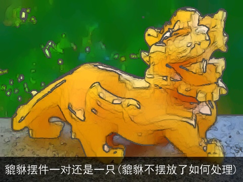 貔貅摆件一对还是一只(貔貅不摆放了如何处理)