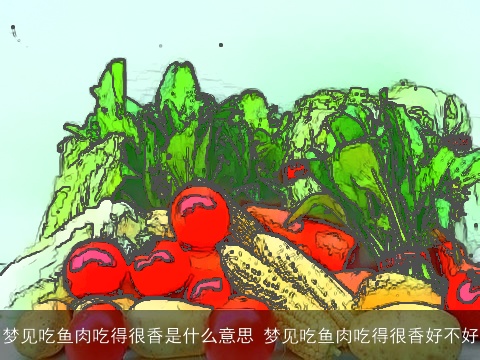 梦见吃鱼肉吃得很香是什么意思 梦见吃鱼肉吃得很香好不好