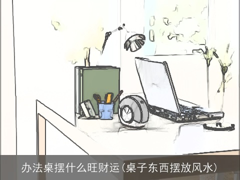 办法桌摆什么旺财运(桌子东西摆放风水)