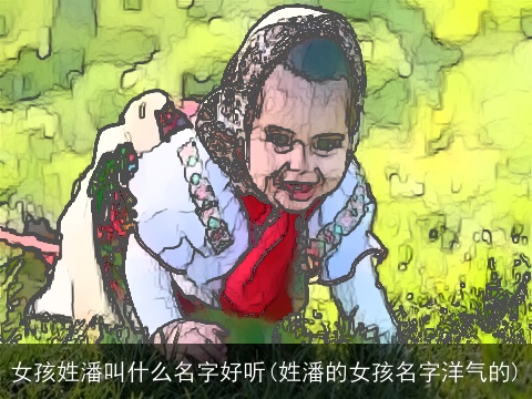 女孩姓潘叫什么名字好听(姓潘的女孩名字洋气的)