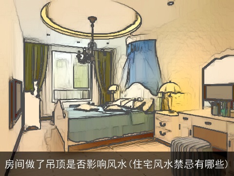房间做了吊顶是否影响风水(住宅风水禁忌有哪些)