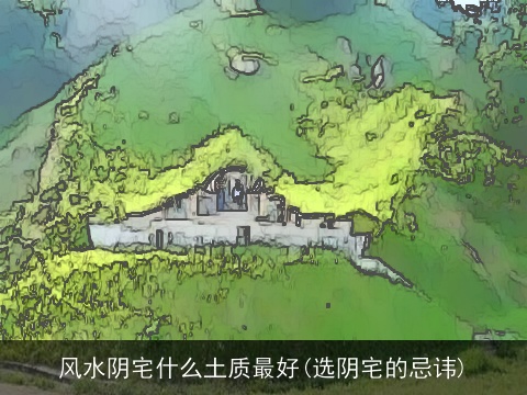风水阴宅什么土质最好(选阴宅的忌讳)