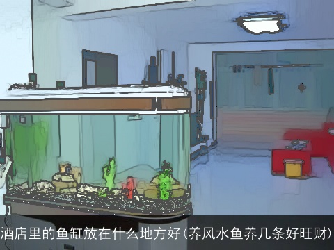 酒店里的鱼缸放在什么地方好(养风水鱼养几条好旺财)