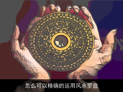 怎么可以精确的运用风水罗盘