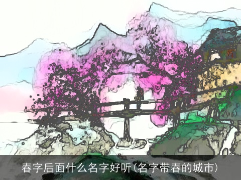 春字后面什么名字好听(名字带春的城市)