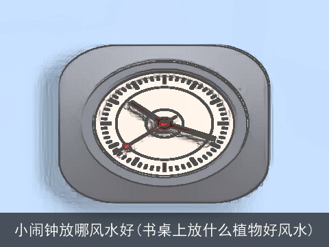 小闹钟放哪风水好(书桌上放什么植物好风水)
