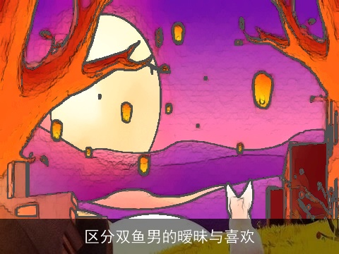 区分双鱼男的暧昧与喜欢