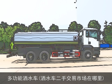 多功能洒水车(洒水车二手交易市场在哪里)