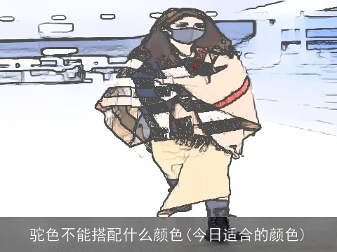 驼色不能搭配什么颜色(今日适合的颜色)