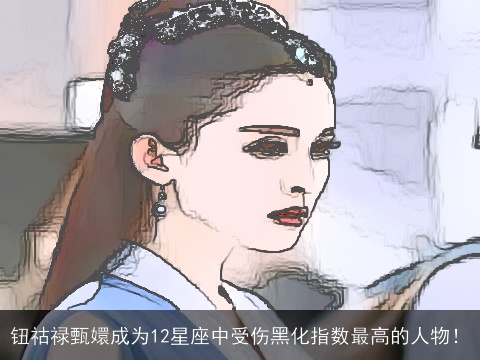 钮祜禄甄嬛成为12星座中受伤黑化指数最高的人物！