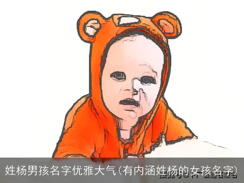 姓杨男孩名字优雅大气(有内涵姓杨的女孩名字)