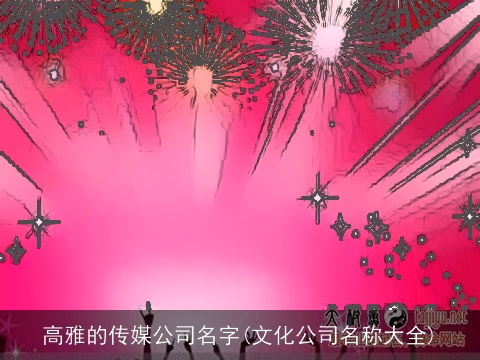 高雅的传媒公司名字(文化公司名称大全)