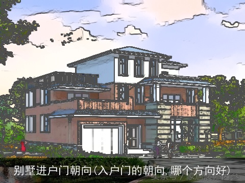 别墅进户门朝向(入户门的朝向,哪个方向好)