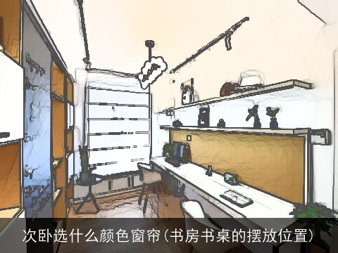 次卧选什么颜色窗帘(书房书桌的摆放位置) 次卧选什么颜色窗帘(书房书桌的摆放位置)