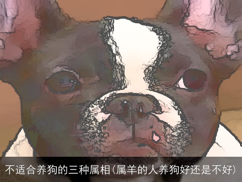 不适合养狗的三种属相(属羊的人养狗好还是不好)