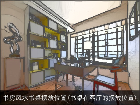 书房风水书桌摆放位置(书桌在客厅的摆放位置)