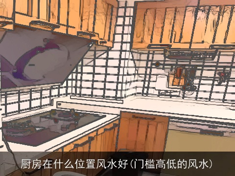 厨房在什么位置风水好(门槛高低的风水)
