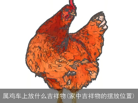 属鸡车上放什么吉祥物(家中吉祥物的摆放位置)