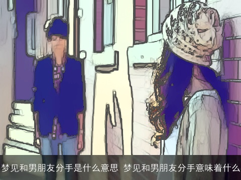 梦见和男朋友分手是什么意思 梦见和男朋友分手意味着什么