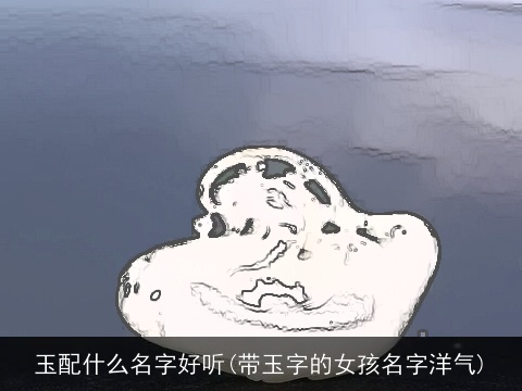 玉配什么名字好听(带玉字的女孩名字洋气)