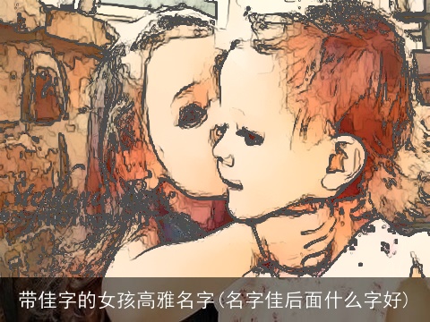 带佳字的女孩高雅名字(名字佳后面什么字好)