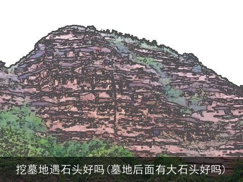 挖墓地遇石头好吗(墓地后面有大石头好吗)