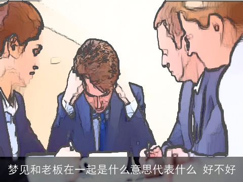 梦见和老板在一起是什么意思代表什么 好不好