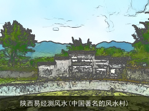 陕西易经测风水(中国著名的风水村)