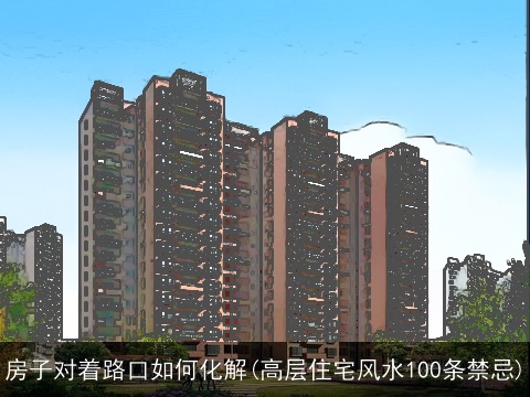 房子对着路口如何化解(高层住宅风水100条禁忌)