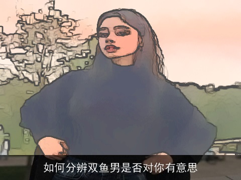如何分辨双鱼男是否对你有意思