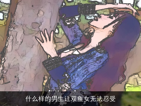 什么样的男生让双鱼女无法忍受