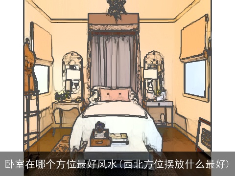 卧室在哪个方位最好风水(西北方位摆放什么最好)